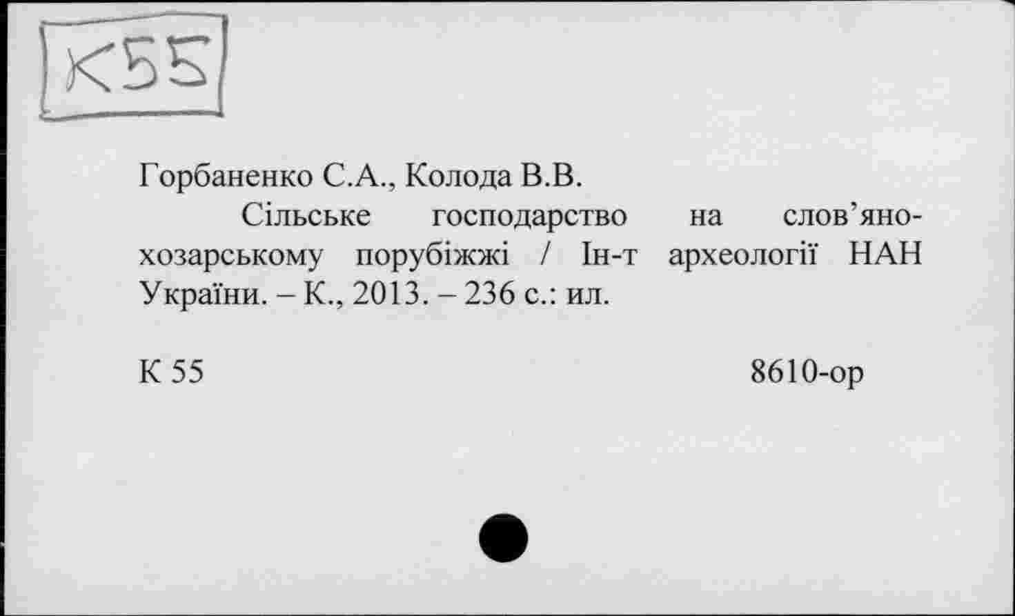 ﻿Горбаненко С. А., Колода В.В.
Сільське господарство хозарському порубіжжі / Ін-т України. - К., 2013. - 236 с.: ил.
на слов’яно-
археології НАН
К 55
8610-ор